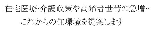 在宅医療・介護制作や独居増加傾向…　これからの住環境を提案します